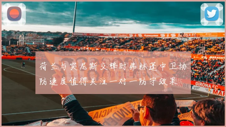 荷兰与突尼斯交锋时弗林蓬中卫协防速度值得关注一对一防守效果
