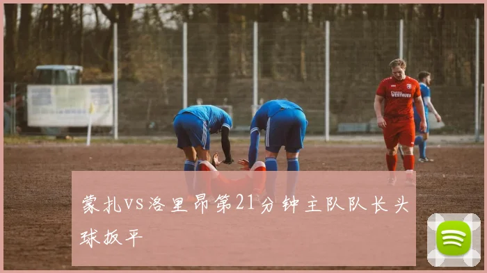 蒙扎vs洛里昂第21分钟主队队长头球扳平