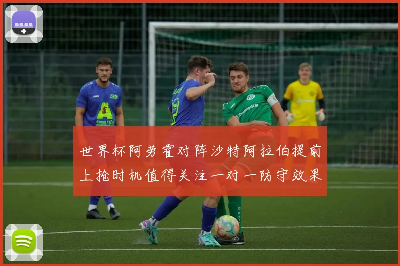 世界杯阿劳霍对阵沙特阿拉伯提前上抢时机值得关注一对一防守效果