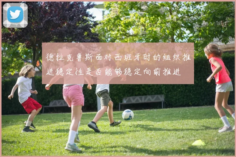 德拉克鲁斯面对西班牙时的组织推进稳定性是否能够稳定向前推进