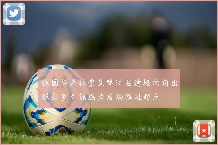 德国与库拉索交锋时吕迪格向前出球质量可能成为后场推进起点