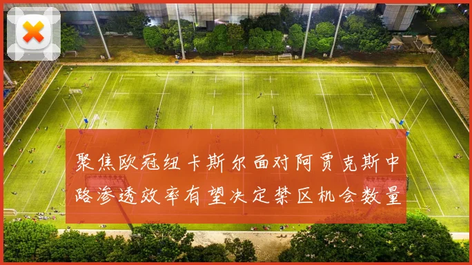 聚焦欧冠纽卡斯尔面对阿贾克斯中路渗透效率有望决定禁区机会数量