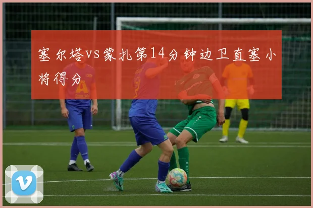 塞尔塔vs蒙扎第14分钟边卫直塞小将得分