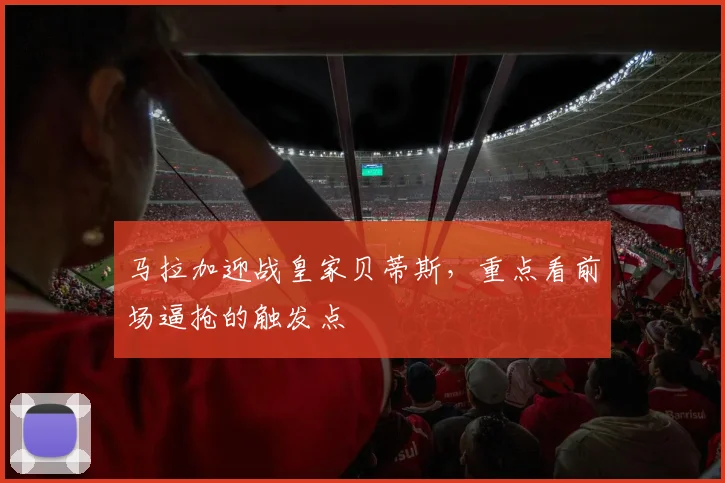 马拉加迎战皇家贝蒂斯，重点看前场逼抢的触发点