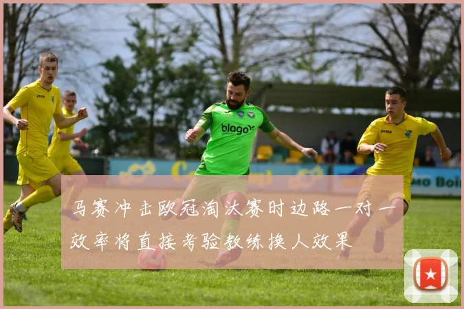 马赛冲击欧冠淘汰赛时边路一对一效率将直接考验教练换人效果