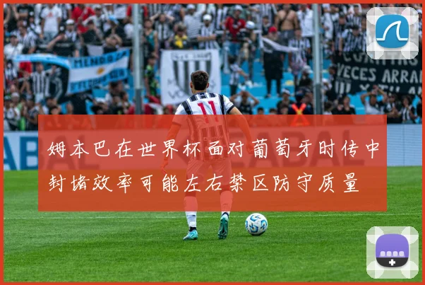 姆本巴在世界杯面对葡萄牙时传中封堵效率可能左右禁区防守质量