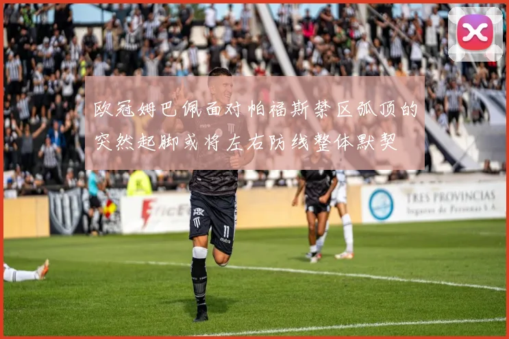 欧冠姆巴佩面对帕福斯禁区弧顶的突然起脚或将左右防线整体默契