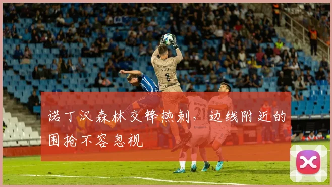 诺丁汉森林交锋热刺，边线附近的围抢不容忽视