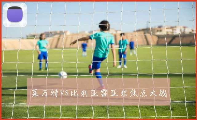莱万特vs比利亚雷亚尔焦点大战