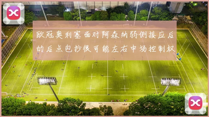 欧冠奥利塞面对阿森纳弱侧接应后的后点包抄很可能左右中场控制权