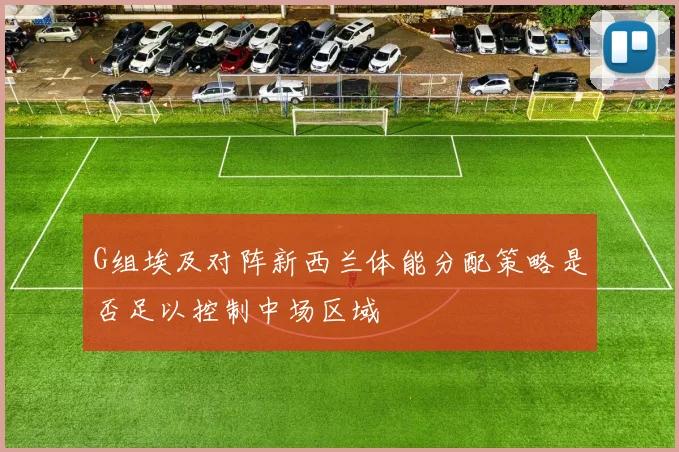 G组埃及对阵新西兰体能分配策略是否足以控制中场区域