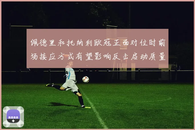 佩德里和托纳利欧冠正面对位时前场接应方式有望影响反击启动质量