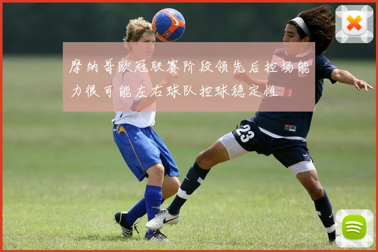 摩纳哥欧冠联赛阶段领先后控场能力很可能左右球队控球稳定性