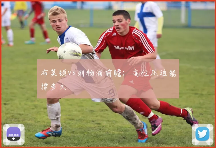 布莱顿vs利物浦前瞻：高位压迫能撑多久
