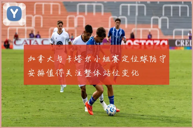 加拿大与卡塔尔小组赛定位球防守安排值得关注整体站位变化