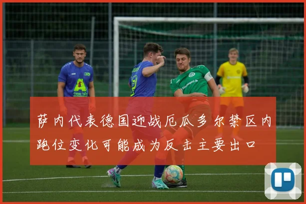 萨内代表德国迎战厄瓜多尔禁区内跑位变化可能成为反击主要出口
