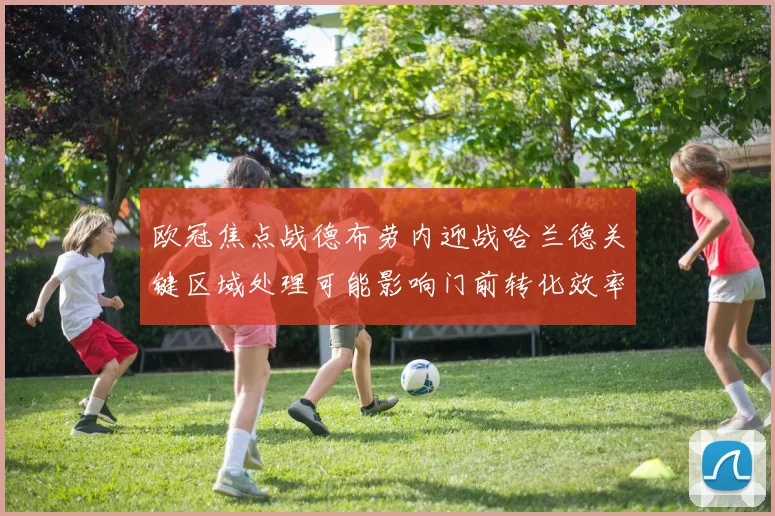 欧冠焦点战德布劳内迎战哈兰德关键区域处理可能影响门前转化效率